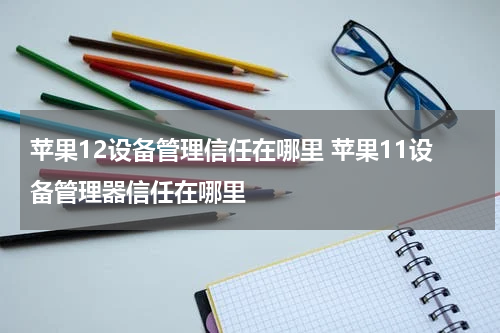 苹果12设备管理信任在哪里 苹果11设备管理器信任在哪里