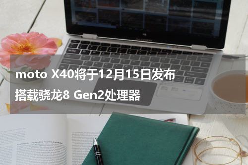 moto X40将于12月15日发布 搭载骁龙8 Gen2处理器
