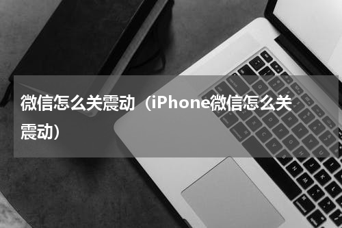 微信怎么关震动（iPhone微信怎么关震动）