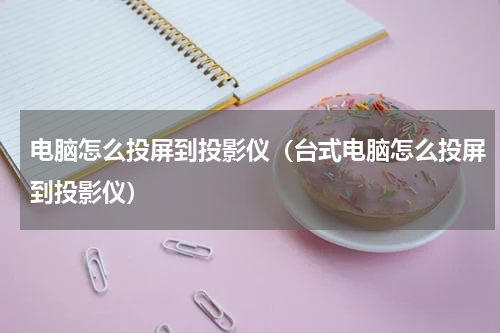 电脑怎么投屏到投影仪（台式电脑怎么投屏到投影仪）