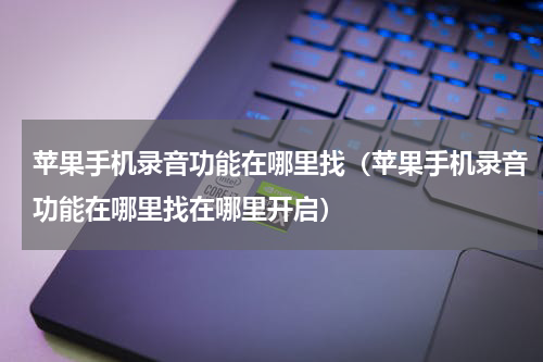 苹果手机录音功能在哪里找（苹果手机录音功能在哪里找在哪里开启）