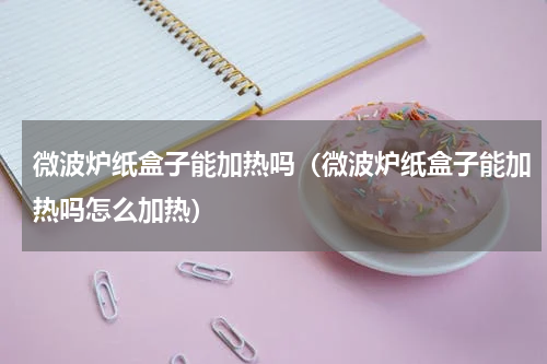 微波炉纸盒子能加热吗（微波炉纸盒子能加热吗怎么加热）