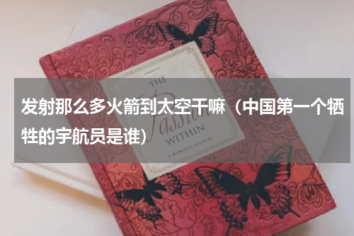 发射那么多火箭到太空干嘛（中国第一个牺牲的宇航员是谁）