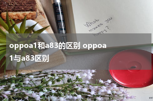 oppoa1和a83的区别 oppoa1与a83区别