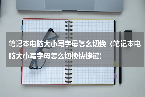 笔记本电脑大小写字母怎么切换（笔记本电脑大小写字母怎么切换快捷键）