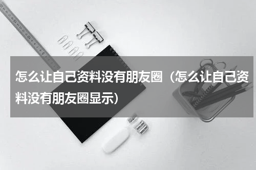 怎么让自己资料没有朋友圈（怎么让自己资料没有朋友圈显示）