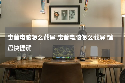 惠普电脑怎么截屏 惠普电脑怎么截屏 键盘快捷键