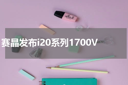 赛晶发布i20系列1700V