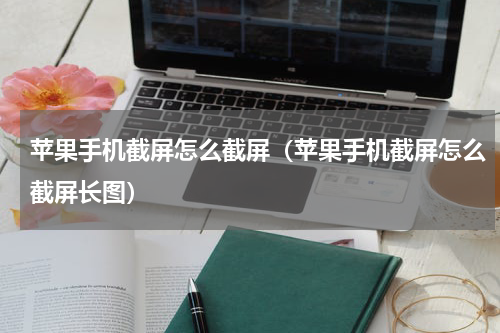 苹果手机截屏怎么截屏（苹果手机截屏怎么截屏长图）