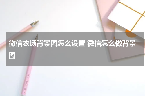 微信农场背景图怎么设置 微信怎么做背景图