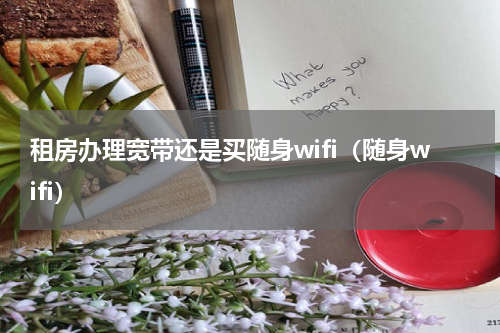 租房办理宽带还是买随身wifi（随身wifi）