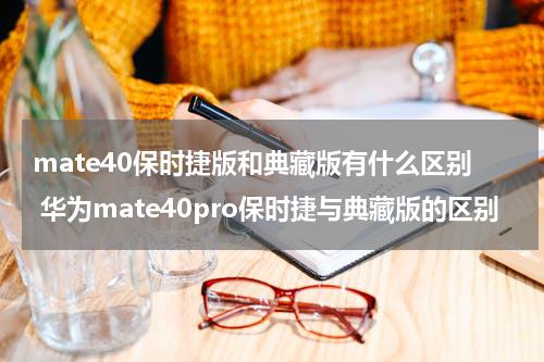mate40保时捷版和典藏版有什么区别 华为mate40pro保时捷与典藏版的区别