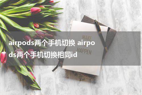 airpods两个手机切换 airpods两个手机切换相同id