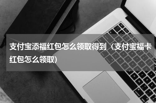 支付宝添福红包怎么领取得到（支付宝福卡红包怎么领取）