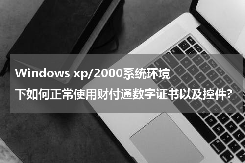 Windows xp/2000系统环境下如何正常使用财付通数字证书以及控件?
