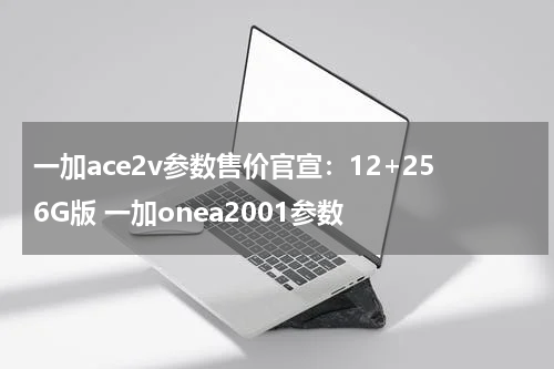 一加ace2v参数售价官宣：12+256G版 一加onea2001参数