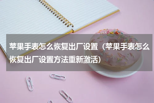 苹果手表怎么恢复出厂设置（苹果手表怎么恢复出厂设置方法重新激活）