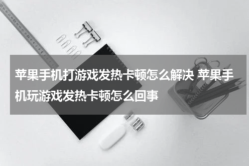 苹果手机打游戏发热卡顿怎么解决 苹果手机玩游戏发热卡顿怎么回事