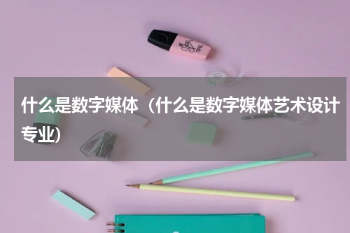 什么是数字媒体（什么是数字媒体艺术设计专业）