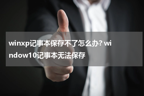 winxp记事本保存不了怎么办? window10记事本无法保存