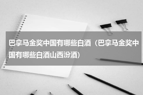 巴拿马金奖中国有哪些白酒（巴拿马金奖中国有哪些白酒山西汾酒）