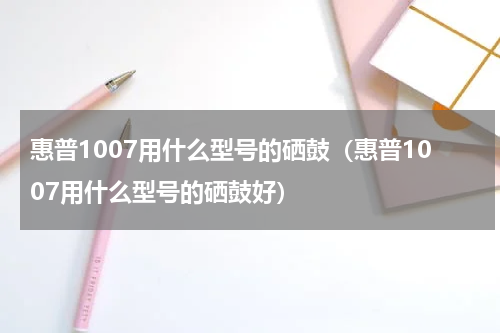 惠普1007用什么型号的硒鼓（惠普1007用什么型号的硒鼓好）