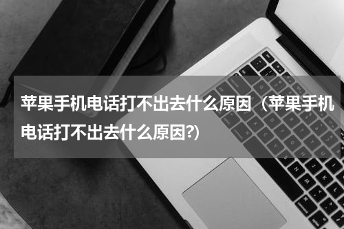 苹果手机电话打不出去什么原因（苹果手机电话打不出去什么原因?）