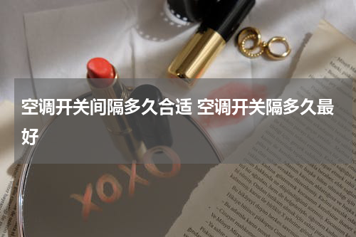 空调开关间隔多久合适 空调开关隔多久最好