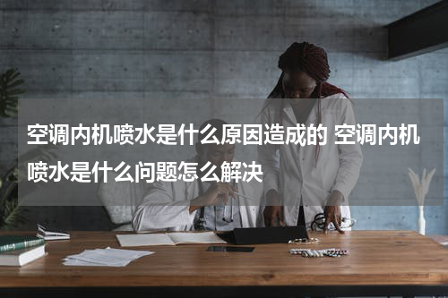 空调内机喷水是什么原因造成的 空调内机喷水是什么问题怎么解决