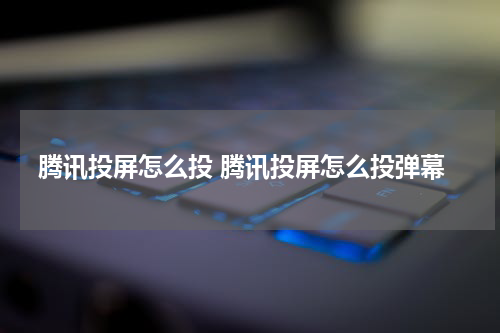 腾讯投屏怎么投 腾讯投屏怎么投弹幕
