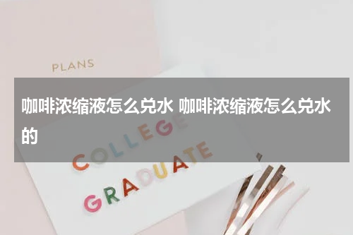 咖啡浓缩液怎么兑水 咖啡浓缩液怎么兑水的