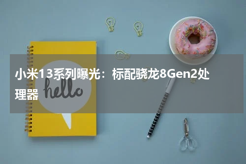 小米13系列曝光：标配骁龙8Gen2处理器