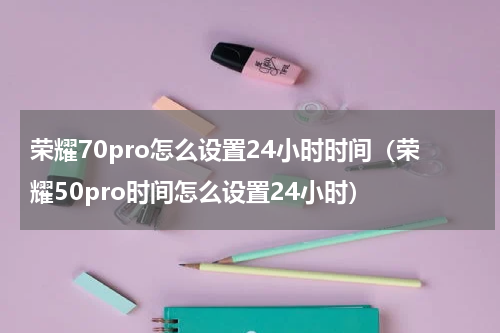 荣耀70pro怎么设置24小时时间（荣耀50pro时间怎么设置24小时）