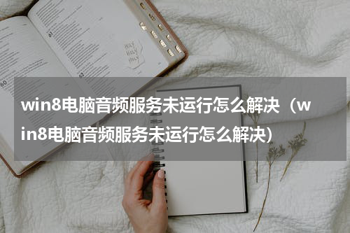 win8电脑音频服务未运行怎么解决（win8电脑音频服务未运行怎么解决）