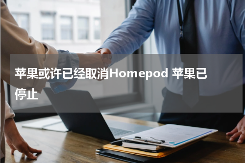 苹果或许已经取消Homepod 苹果已停止