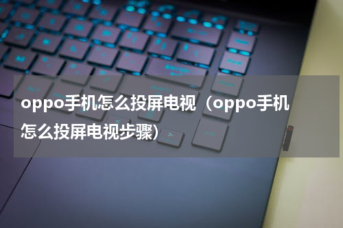 oppo手机怎么投屏电视（oppo手机怎么投屏电视步骤）