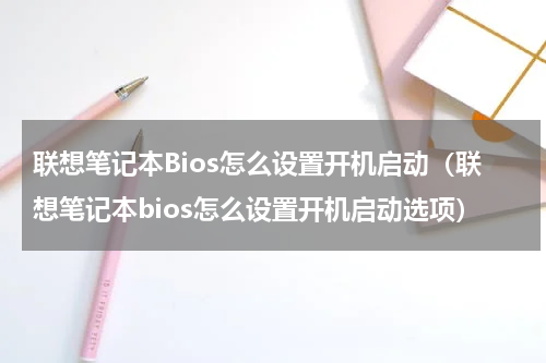 联想笔记本Bios怎么设置开机启动（联想笔记本bios怎么设置开机启动选项）