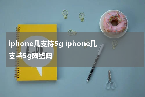 iphone几支持5g iphone几支持5g网络吗