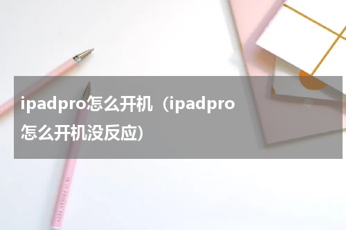 ipadpro怎么开机（ipadpro怎么开机没反应）