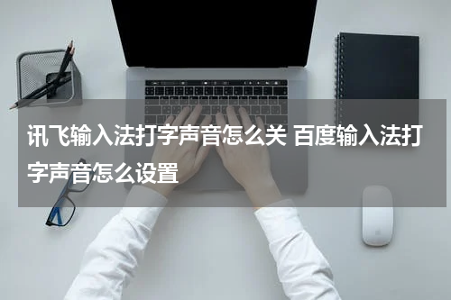 讯飞输入法打字声音怎么关 百度输入法打字声音怎么设置