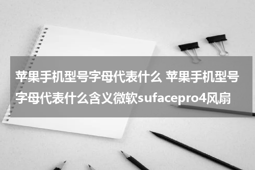 苹果手机型号字母代表什么 苹果手机型号字母代表什么含义微软sufacepro4风扇
