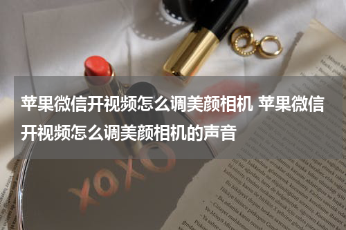 苹果微信开视频怎么调美颜相机 苹果微信开视频怎么调美颜相机的声音