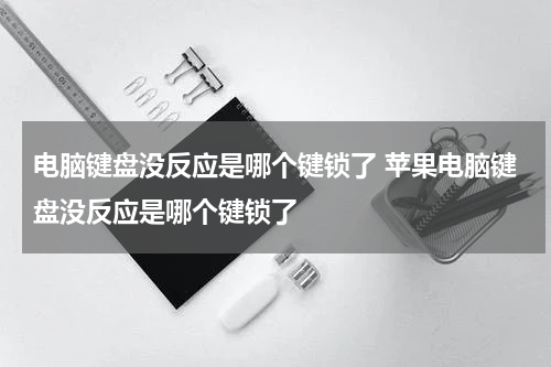 电脑键盘没反应是哪个键锁了 苹果电脑键盘没反应是哪个键锁了