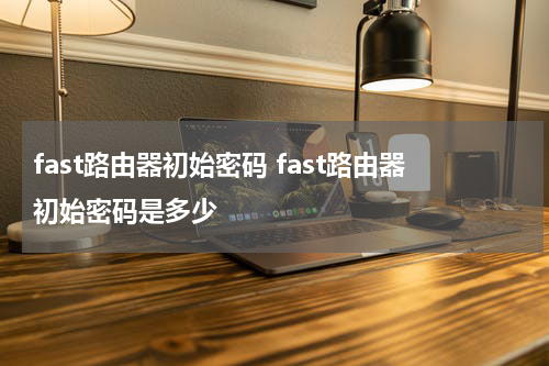 fast路由器初始密码 fast路由器初始密码是多少