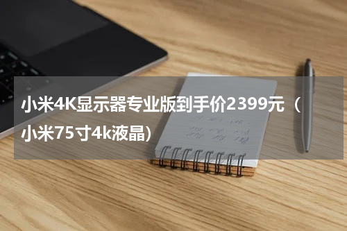 小米4K显示器专业版到手价2399元（小米75寸4k液晶）