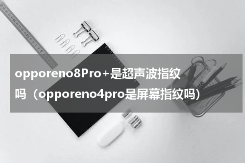 opporeno8Pro+是超声波指纹吗（opporeno4pro是屏幕指纹吗）
