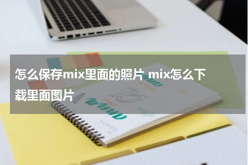 怎么保存mix里面的照片 mix怎么下载里面图片