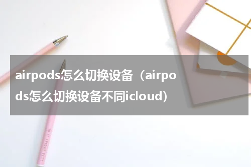 airpods怎么切换设备（airpods怎么切换设备不同icloud）