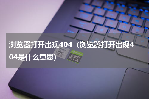 浏览器打开出现404（浏览器打开出现404是什么意思）