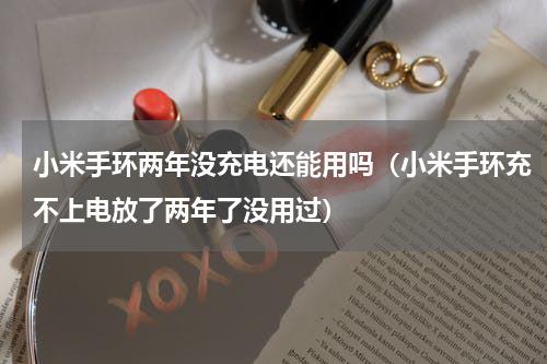 小米手环两年没充电还能用吗（小米手环充不上电放了两年了没用过）